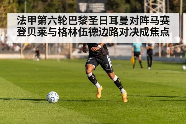 法甲第六轮巴黎圣日耳曼对阵马赛登贝莱与格林伍德边路对决成焦点
