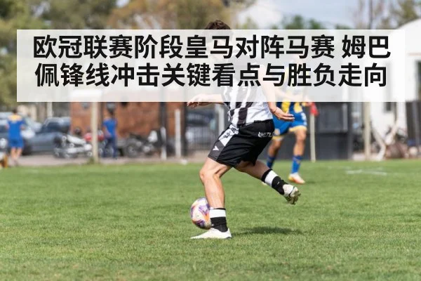 欧冠联赛阶段皇马对阵马赛 姆巴佩锋线冲击关键看点与胜负走向
