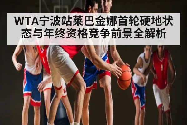 WTA宁波站莱巴金娜首轮硬地状态与年终资格竞争前景全解析