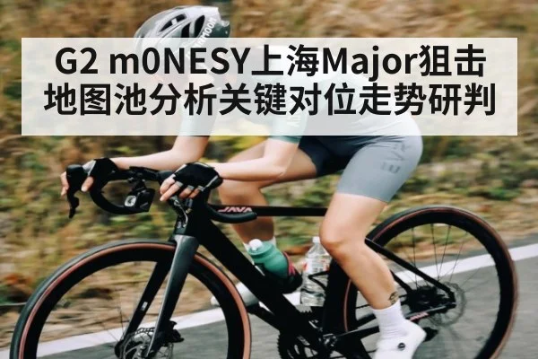 G2 m0NESY上海Major狙击地图池分析关键对位走势研判